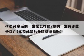 孝恭孙皇后的一生是怎样的?她的一生有哪些争议?（孝恭孙皇后是靖难遗孤吗）