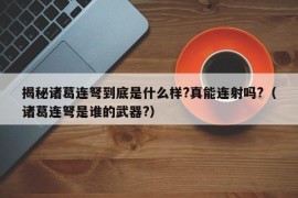 揭秘诸葛连弩到底是什么样?真能连射吗?（诸葛连弩是谁的武器?）