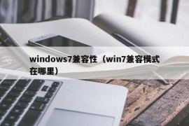 windows7兼容性（win7兼容模式在哪里）