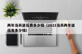 两年当兵退伍费多少钱（2021当兵两年退伍有多少钱）