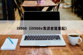 i9508（i9508v发烫老是重起）