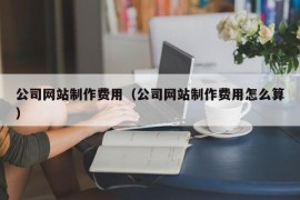 公司网站制作费用（公司网站制作费用怎么算）