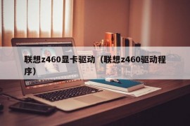 联想z460显卡驱动（联想z460驱动程序）