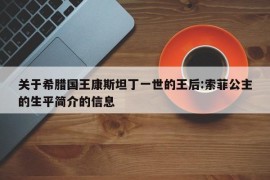 关于希腊国王康斯坦丁一世的王后:索菲公主的生平简介的信息