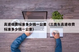 高速收费标准多少钱一公里（三类车高速收费标准多少钱一公里）