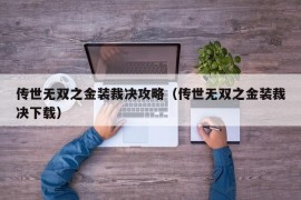 传世无双之金装裁决攻略（传世无双之金装裁决下载）