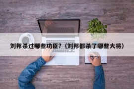 刘邦杀过哪些功臣?（刘邦都杀了哪些大将）