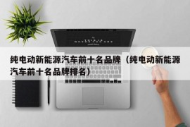 纯电动新能源汽车前十名品牌（纯电动新能源汽车前十名品牌排名）