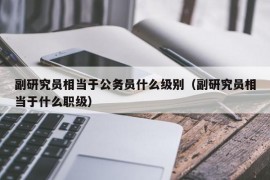 副研究员相当于公务员什么级别（副研究员相当于什么职级）