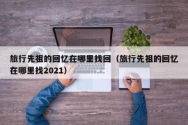 旅行先祖的回忆在哪里找回（旅行先祖的回忆在哪里找2021）