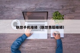 联想手机维修（联想售后维修）