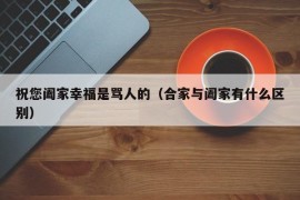 祝您阖家幸福是骂人的（合家与阖家有什么区别）