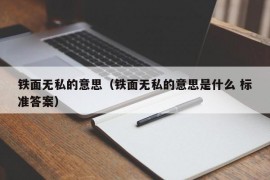 铁面无私的意思（铁面无私的意思是什么 标准答案）