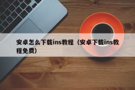 安卓怎么下载ins教程（安卓下载ins教程免费）