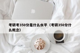 考研考350分是什么水平（考研350分什么概念）