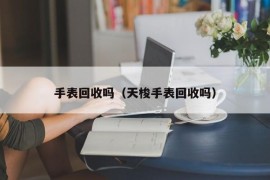 手表回收吗（天梭手表回收吗）