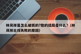 林凤祥是怎么被抓的?他的结局是什么?（林凤祥北伐失败的原因）