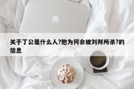 关于丁公是什么人?他为何会被刘邦所杀?的信息