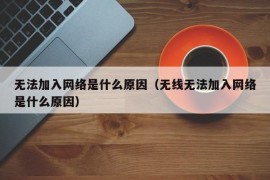 无法加入网络是什么原因（无线无法加入网络是什么原因）