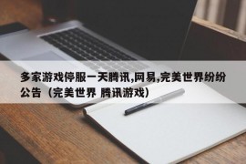 多家游戏停服一天腾讯,网易,完美世界纷纷公告（完美世界 腾讯游戏）