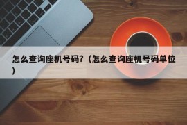 怎么查询座机号码?（怎么查询座机号码单位）