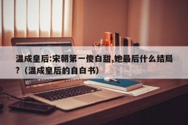 温成皇后:宋朝第一傻白甜,她最后什么结局?（温成皇后的自白书）