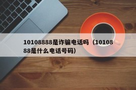 10108888是诈骗电话吗（1010888是什么电话号码）