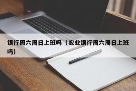 银行周六周日上班吗（农业银行周六周日上班吗）