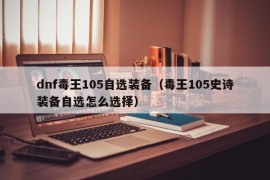 dnf毒王105自选装备（毒王105史诗装备自选怎么选择）