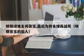 明朝靖难名将张玉,最后为救朱棣而战死（明朝张玉的后人）