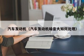 汽车发动机（汽车发动机噪音大如何处理）