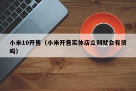 小米10开售（小米开售实体店立刻就会有货吗）