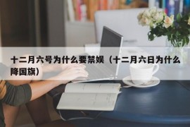 十二月六号为什么要禁娱（十二月六日为什么降国旗）