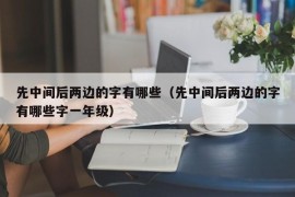 先中间后两边的字有哪些（先中间后两边的字有哪些字一年级）