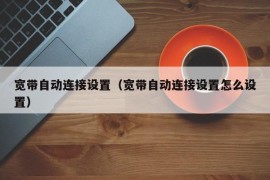 宽带自动连接设置（宽带自动连接设置怎么设置）