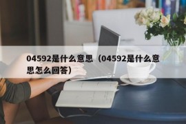 04592是什么意思（04592是什么意思怎么回答）