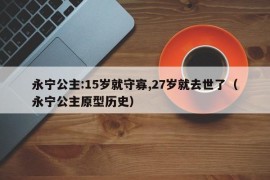 永宁公主:15岁就守寡,27岁就去世了（永宁公主原型历史）