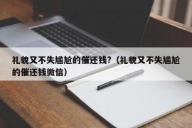 礼貌又不失尴尬的催还钱?（礼貌又不失尴尬的催还钱微信）