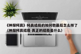 《神探柯晨》柯晨结局的如何他最后怎么样了（神探柯晨结局 真正的结局是什么）