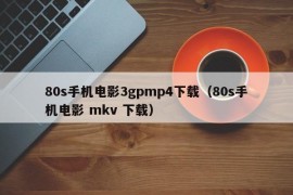 80s手机电影3gpmp4下载（80s手机电影 mkv 下载）