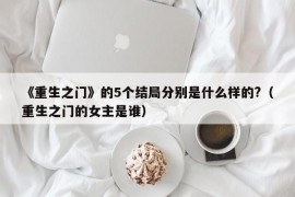 《重生之门》的5个结局分别是什么样的?（重生之门的女主是谁）