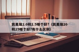 凯美瑞2.0和2.5哪个好?（凯美瑞20和25哪个好?有什么区别）