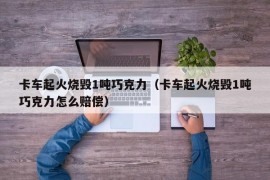 卡车起火烧毁1吨巧克力（卡车起火烧毁1吨巧克力怎么赔偿）