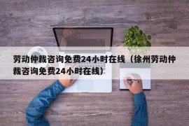 劳动仲裁咨询免费24小时在线（徐州劳动仲裁咨询免费24小时在线）