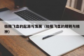 极限飞盘的起源与发展（极限飞盘的规则与精神）