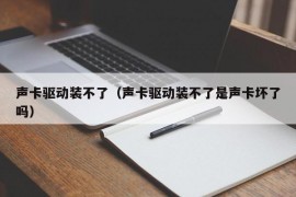 声卡驱动装不了（声卡驱动装不了是声卡坏了吗）