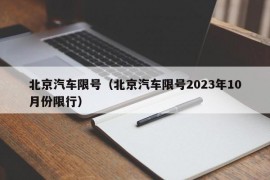 北京汽车限号（北京汽车限号2023年10月份限行）