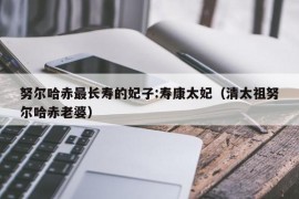 努尔哈赤最长寿的妃子:寿康太妃（清太祖努尔哈赤老婆）