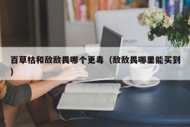 百草枯和敌敌畏哪个更毒（敌敌畏哪里能买到）