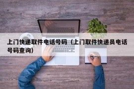 上门快递取件电话号码（上门取件快递员电话号码查询）